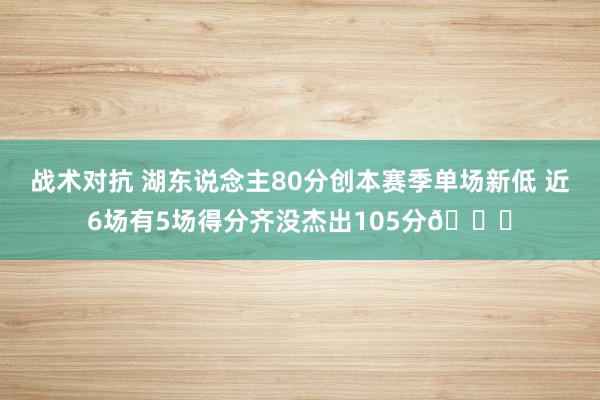 战术对抗 湖东说念主80分创本赛季单场新低 近6场有5场得分齐没杰出105分😑