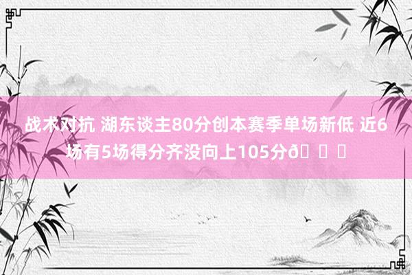 战术对抗 湖东谈主80分创本赛季单场新低 近6场有5场得分齐没向上105分😑