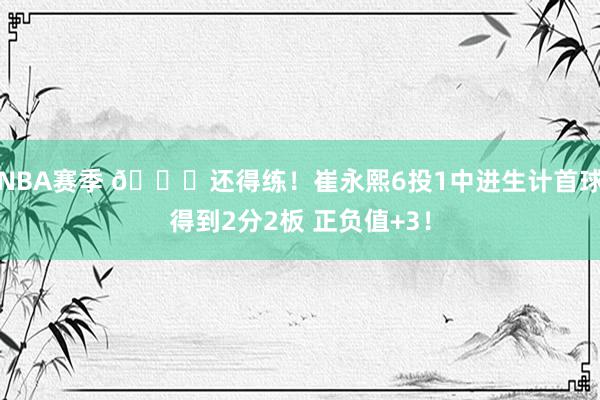 NBA赛季 👏还得练！崔永熙6投1中进生计首球得到2分2板 正负值+3！