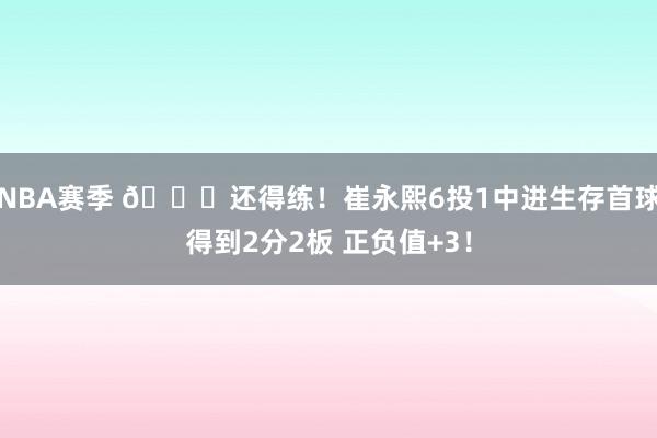 NBA赛季 👏还得练！崔永熙6投1中进生存首球得到2分2板 正负值+3！