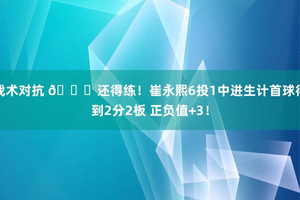 战术对抗 👏还得练！崔永熙6投1中进生计首球得到2分2板 正负值+3！