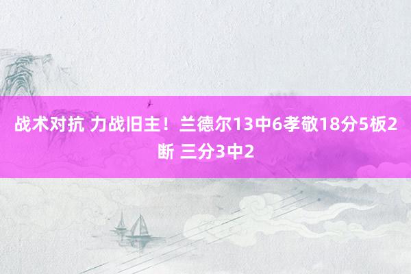 战术对抗 力战旧主！兰德尔13中6孝敬18分5板2断 三分3中2