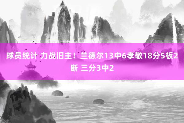 球员统计 力战旧主！兰德尔13中6孝敬18分5板2断 三分3中2