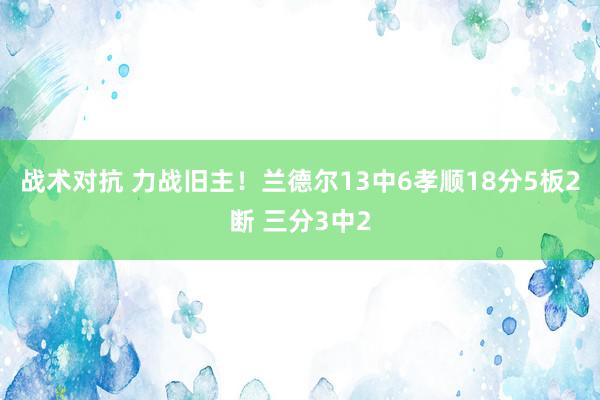 战术对抗 力战旧主！兰德尔13中6孝顺18分5板2断 三分3中2