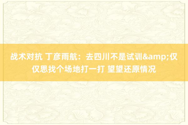 战术对抗 丁彦雨航：去四川不是试训&仅仅思找个场地打一打 望望还原情况