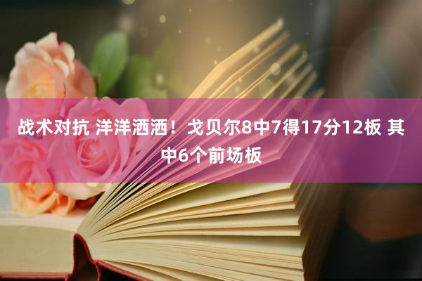 战术对抗 洋洋洒洒！戈贝尔8中7得17分12板 其中6个前场板