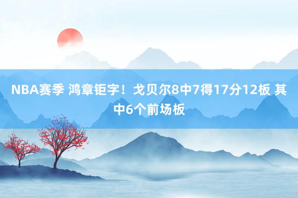 NBA赛季 鸿章钜字！戈贝尔8中7得17分12板 其中6个前场板