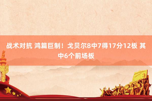 战术对抗 鸿篇巨制！戈贝尔8中7得17分12板 其中6个前场板