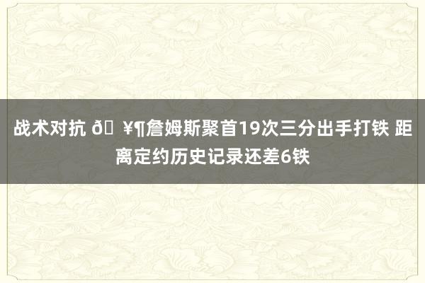 战术对抗 🥶詹姆斯聚首19次三分出手打铁 距离定约历史记录还差6铁