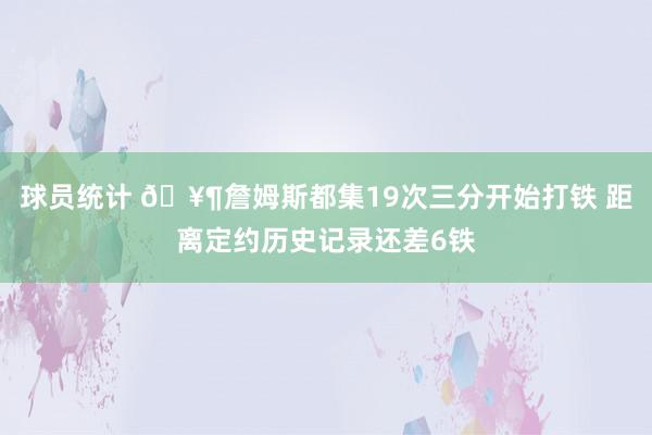 球员统计 🥶詹姆斯都集19次三分开始打铁 距离定约历史记录还差6铁