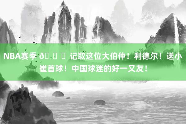 NBA赛季 😁记取这位大伯仲！利德尔！送小崔首球！中国球迷的好一又友！