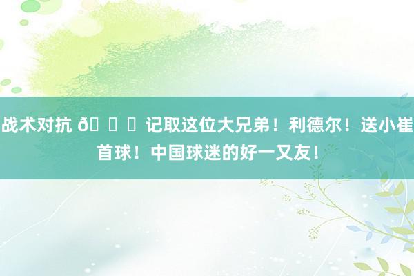 战术对抗 😁记取这位大兄弟！利德尔！送小崔首球！中国球迷的好一又友！