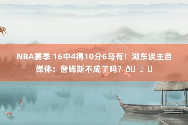 NBA赛季 16中4得10分6乌有！湖东谈主自媒体：詹姆斯不成了吗？💔