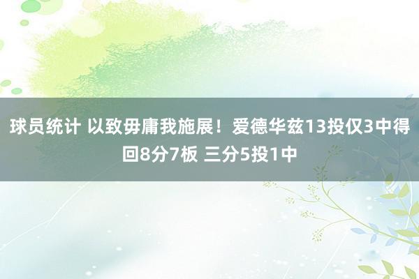 球员统计 以致毋庸我施展！爱德华兹13投仅3中得回8分7板 三分5投1中