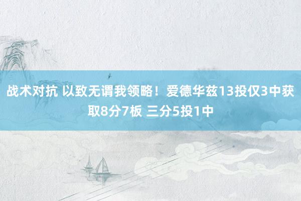 战术对抗 以致无谓我领略！爱德华兹13投仅3中获取8分7板 三分5投1中