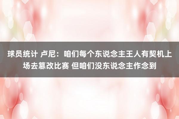 球员统计 卢尼：咱们每个东说念主王人有契机上场去篡改比赛 但咱们没东说念主作念到