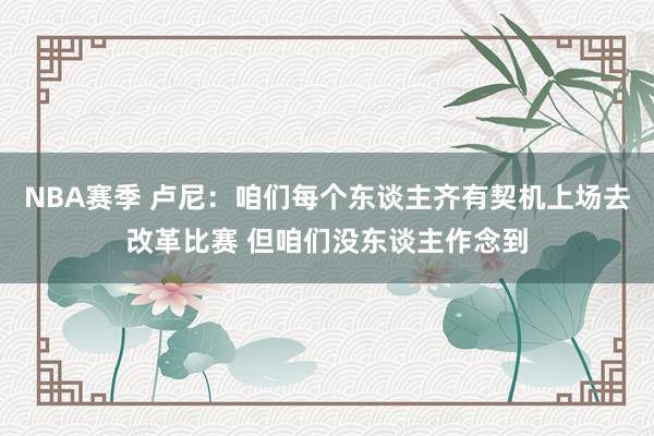 NBA赛季 卢尼：咱们每个东谈主齐有契机上场去改革比赛 但咱们没东谈主作念到