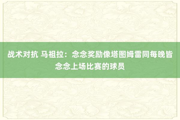 战术对抗 马祖拉：念念奖励像塔图姆雷同每晚皆念念上场比赛的球员