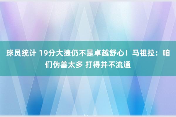 球员统计 19分大捷仍不是卓越舒心！马祖拉：咱们伪善太多 打得并不流通