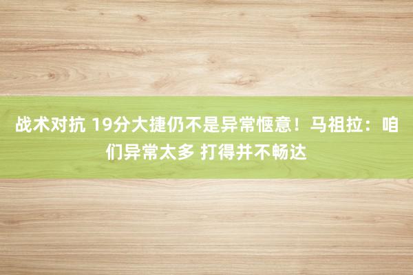 战术对抗 19分大捷仍不是异常惬意！马祖拉：咱们异常太多 打得并不畅达