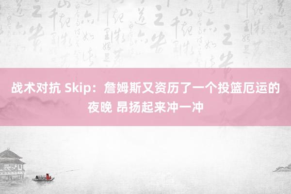 战术对抗 Skip：詹姆斯又资历了一个投篮厄运的夜晚 昂扬起来冲一冲