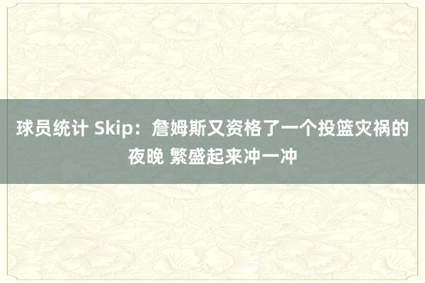 球员统计 Skip：詹姆斯又资格了一个投篮灾祸的夜晚 繁盛起来冲一冲