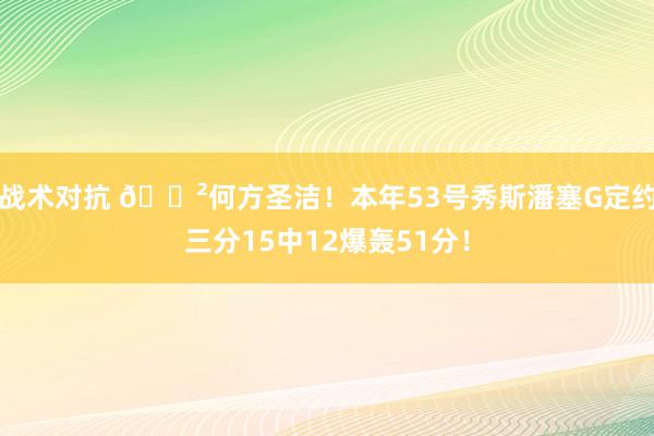 战术对抗 😲何方圣洁！本年53号秀斯潘塞G定约三分15中12爆轰51分！