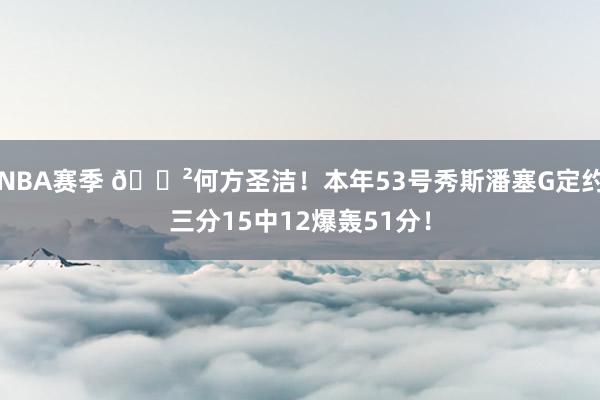 NBA赛季 😲何方圣洁！本年53号秀斯潘塞G定约三分15中12爆轰51分！