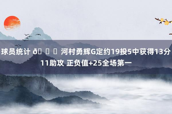 球员统计 👀河村勇辉G定约19投5中获得13分11助攻 正负值+25全场第一