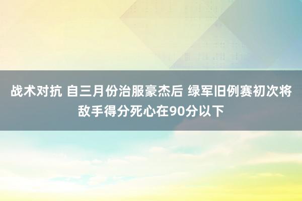 战术对抗 自三月份治服豪杰后 绿军旧例赛初次将敌手得分死心在90分以下