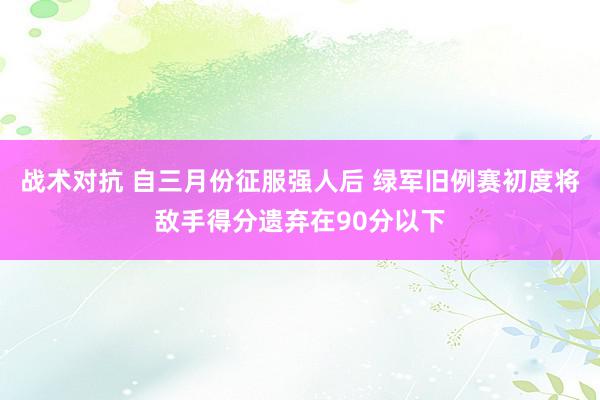 战术对抗 自三月份征服强人后 绿军旧例赛初度将敌手得分遗弃在90分以下