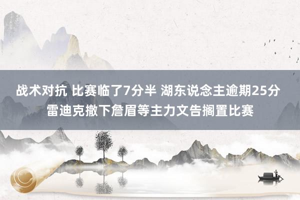 战术对抗 比赛临了7分半 湖东说念主逾期25分 雷迪克撤下詹眉等主力文告搁置比赛