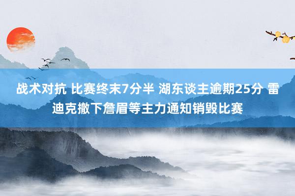 战术对抗 比赛终末7分半 湖东谈主逾期25分 雷迪克撤下詹眉等主力通知销毁比赛