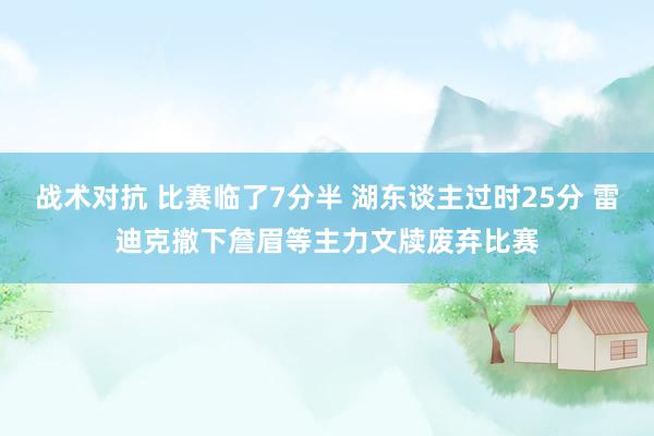 战术对抗 比赛临了7分半 湖东谈主过时25分 雷迪克撤下詹眉等主力文牍废弃比赛