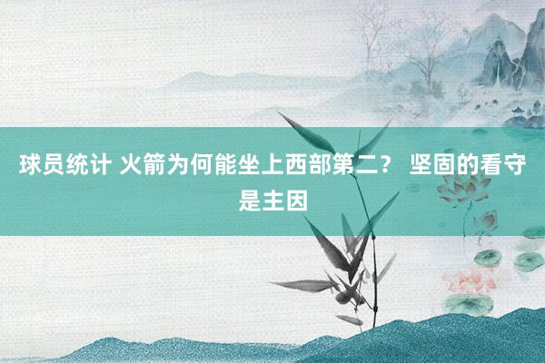 球员统计 火箭为何能坐上西部第二？ 坚固的看守是主因