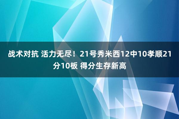 战术对抗 活力无尽！21号秀米西12中10孝顺21分10板 得分生存新高