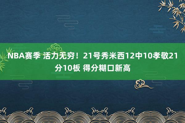 NBA赛季 活力无穷！21号秀米西12中10孝敬21分10板 得分糊口新高