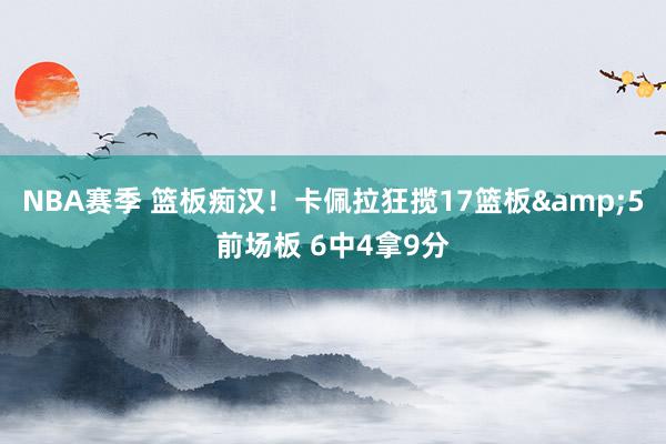 NBA赛季 篮板痴汉！卡佩拉狂揽17篮板&5前场板 6中4拿9分