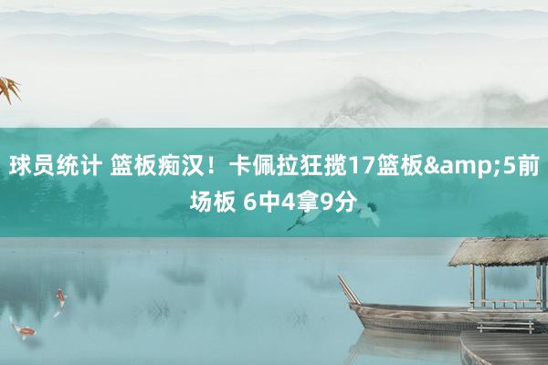 球员统计 篮板痴汉！卡佩拉狂揽17篮板&5前场板 6中4拿9分