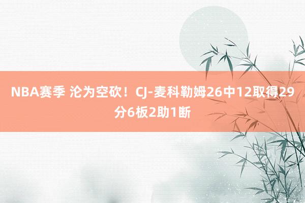 NBA赛季 沦为空砍！CJ-麦科勒姆26中12取得29分6板2助1断