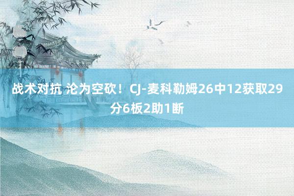 战术对抗 沦为空砍！CJ-麦科勒姆26中12获取29分6板2助1断