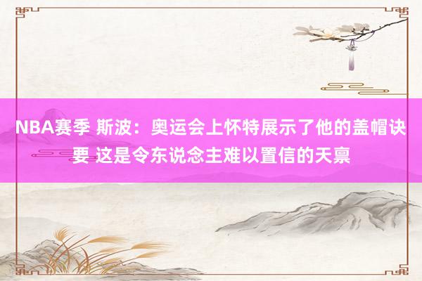 NBA赛季 斯波：奥运会上怀特展示了他的盖帽诀要 这是令东说念主难以置信的天禀