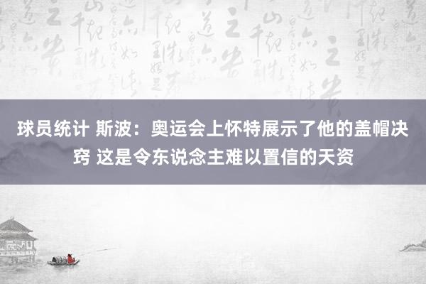 球员统计 斯波：奥运会上怀特展示了他的盖帽决窍 这是令东说念主难以置信的天资