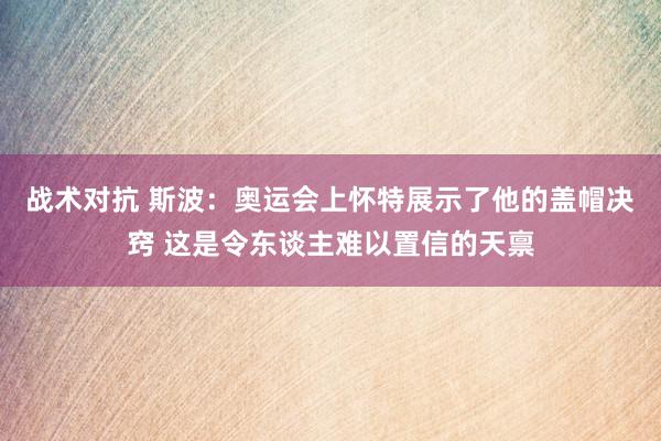 战术对抗 斯波：奥运会上怀特展示了他的盖帽决窍 这是令东谈主难以置信的天禀