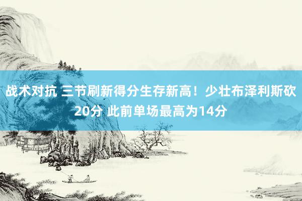 战术对抗 三节刷新得分生存新高！少壮布泽利斯砍20分 此前单场最高为14分