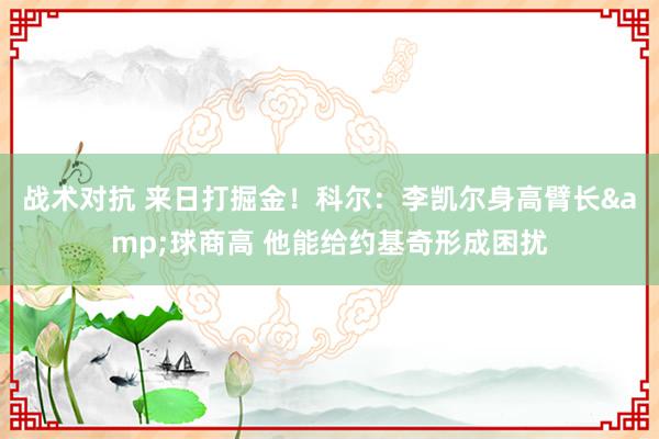 战术对抗 来日打掘金！科尔：李凯尔身高臂长&球商高 他能给约基奇形成困扰