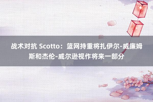 战术对抗 Scotto：篮网持重将扎伊尔-威廉姆斯和杰伦-威尔逊视作将来一部分