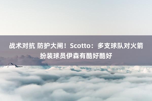 战术对抗 防护大闸！Scotto：多支球队对火箭扮装球员伊森有酷好酷好