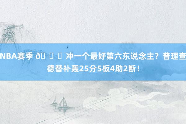 NBA赛季 👀冲一个最好第六东说念主？普理查德替补轰25分5板4助2断！