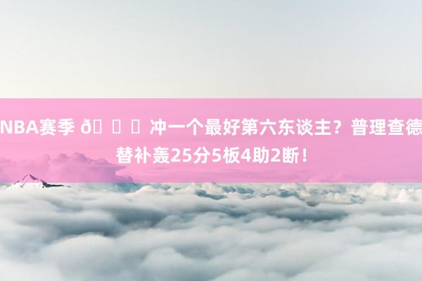 NBA赛季 👀冲一个最好第六东谈主？普理查德替补轰25分5板4助2断！